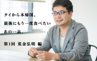 タイから本帰国。最後にもう一度食べたいあの一品。第1回 荒金弘明 編